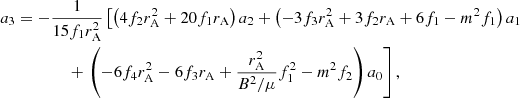 $$ \begin{aligned} a_3&= -\frac{1}{15 f_1 r_{\mathrm{A} }^2} \left[\left( 4 f_2 r_{\mathrm{A} }^2 + 20f_1 r_{\mathrm{A} }\right) a_2 + \left( -3 f_3 r_{\mathrm{A} }^2 + 3f_2 r_{\mathrm{A} }+ 6f_1 - m^2 f_1 \right) a_1 \right. \nonumber \\&\qquad \qquad + \left. \left( - 6 f_4 r_{\mathrm{A} }^2 - 6f_3 r_{\mathrm{A} }+ \frac{r_{\mathrm{A} }^2}{B^2/\mu } f_1^2 - m^2 f_2 \right) a_0 \right], \end{aligned} $$