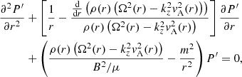 $$ \begin{aligned} \frac{\partial ^2 P^{\prime }}{\partial r^2}&+ \left[ \frac{1}{r} - \frac{\frac{\mathrm{d}}{\mathrm{d}r} \left( \rho (r)\left( \Omega ^2(r) - k_z^2 { v}_{\mathrm{A} }^2(r) \right) \right)}{\rho (r)\left( \Omega ^2(r) - k_z^2 { v}_{\mathrm{A} }^2(r) \right)} \right] \frac{\partial P^{\prime }}{\partial r} \nonumber \\&+ \left( \frac{\rho (r)\left( \Omega ^2(r) - k_z^2 { v}_{\mathrm{A} }^2(r) \right) }{B^2/\mu } - \frac{m^2}{r^2} \right) P^{\prime }= 0, \end{aligned} $$