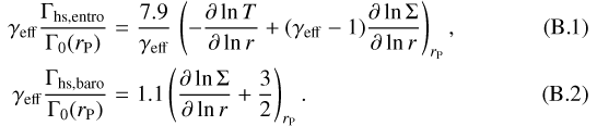 \begin{eqnarray}\gamma_{\mathrm{eff}} \frac{\Gamma_{\mathrm{hs,entro}}}{\Gamma_{0}(r_{\mathrm{P}})} &=& \frac{7.9}{\gamma_{\mathrm{eff}}} \, \left(-\frac{\partial \ln T}{\partial \ln r} &#x002B; (\gamma_{\mathrm{eff}}-1) \frac{\partial \ln \Sigma}{\partial \ln r} \right)_{r_{\mathrm{P}}},\\\gamma_{\mathrm{eff}} \frac{\Gamma_{\mathrm{hs,baro}}}{\Gamma_{0}(r_{\mathrm{P}})} &=& 1.1 \left(\frac{\partial \ln \Sigma}{\partial \ln r} &#x002B; \frac{3}{2}\right)_{r_{\mathrm{P}}} .\end{eqnarray}