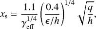 \begin{equation*}x_{\textrm{s}} = \frac{1.1}{\gamma_{\mathrm{eff}}^{1/4}} \, {\left( \frac{0.4}{\epsilon / h}\right)}^{1/4} \sqrt{\frac{q}{h}} ,\end{equation*}