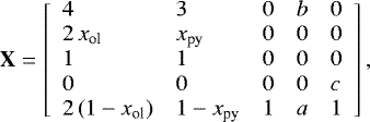 \begin{equation*} \mathbf{X} = \left[ \begin{array}{lllll} 4 & 3 & 0 & b & 0 \\ 2\,x_{\textrm{ol}} & x_{\textrm{py}} & 0 & 0 & 0 \\ 1 & 1 & 0 & 0 & 0 \\ 0 & 0 & 0 & 0 & c \\ 2\,(1-x_{\textrm{ol}}) & 1-x_{\textrm{py}} & 1 & a & 1\\ \end{array} \right], \end{equation*}