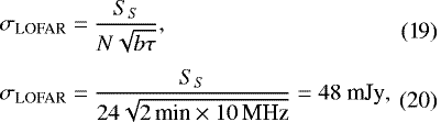 \begin{align}\sigma_{\textrm{LOFAR}} &= \frac{S_{S} }{N\sqrt{ b \tau }},\\[3pt] \sigma_{\textrm{LOFAR}} &= \frac{ S_{S} }{ 24\sqrt{2\,\textrm{min} \times 10\,\textrm{MHz} }} = 48 \ \text{mJy}, \end{align}