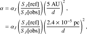\begin{align*} \alpha &= \alpha_{J} \left(\frac{S_{J}[\text{ref}]}{S_{J}[\text{obs}]}\right) \left( \frac{5 \ \textrm{AU}}{d}\right)^2, \notag \\ &= \alpha_{J} \left(\frac{S_{J}[\text{ref}]}{S_{J}[\text{obs}]}\right) \left( \frac{2.4\times10^{-5} \ \textrm{pc}}{d}\right)^2,\end{align*}