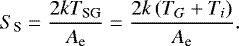 \begin{align*} S_{\textrm{S}} = \frac{2 k T_{\textrm{SG}}}{A_{\textrm{e}}} = \frac{2 k \left(T_{G} &#x002B; T_{i}\right)}{A_{\textrm{e}}}.\end{align*}
