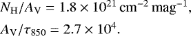 \begin{equation*} \begin{array}{r@{\,}c@{\,}l} &&\hspace*{-7pt} {{N_{\mathrm{H}}}}/{A_{\mathrm{V}}} = 1.8\times 10^{21} \,\textrm{cm}^{-2}\,\textrm{mag}^{-1},\\[4pt] &&\hspace*{-7pt} {A_{\mathrm{V}}}/\tau_{850} = 2.7 \times 10^4. \end{array} \end{equation*}