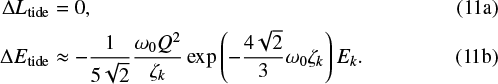 \begin{align*} \Delta L_{\textrm{tide}} & = 0, \\ \Delta E_{\textrm{tide}} & \approx - \frac{1}{5\sqrt{2}} \frac{\omega_0 Q^2}{\zeta_k} \exp\left(- \frac{4\sqrt{2}}{3}\omega_0\zeta_k \right) E_k. \end{align*}