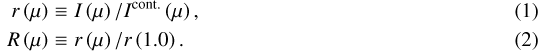 \begin{eqnarray*} r\left(\mu\right)&\equiv& I\left(\mu\right)/I^{\text{cont.}}\left(\mu\right),\\ R\left(\mu\right)&\equiv&r\left(\mu\right)/r\left(1.0\right). \vspace*{-1pt}\end{eqnarray*}