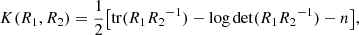 $$ \begin{aligned} K (R_1,R_2) = \frac{1}{2} \bigl [ {\mathrm{tr} } ( R_1 R_2{^{-1}}) - \log \det (R_1 R_2{^{-1}}) - n \bigr ], \end{aligned} $$