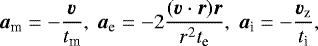 \begin{equation*} \bm {a_{\textrm{m}}} = -\frac{\bm{v}}{t_{\textrm{m}}}, \ \bm {a_{\textrm{e}}} = -2 \frac{(\bm{v} \cdot \bm{r}) \bm{r}}{ r^2 t_{\textrm{e}}}, \ \bm {a_{\textrm{i}}} = - \frac{\bm{v_{\textrm{z}}}}{ t_{\textrm{i}}},\vspace*{-4pt}\end{equation*}