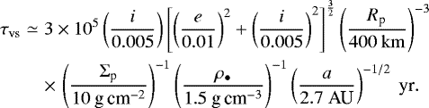 \begin{eqnarray*} \tau_{\textrm{vs}} &\simeq & 3 \times 10^{5} \left( \frac{i}{0.005} \right) \left[ \left(\frac{e}{0.01} \right)^2 &#x002B; \left( \frac{i}{0.005} \right)^2 \right]^{\frac{3}{2}} \left( \frac{R_{\textrm{p}}}{400 \ \rm km} \right)^{-3} \nonumber\\ &&\times\,\left( \frac{\Sigma_{\textrm{p}}}{10 \textrm{\ g\,cm}^{-2}} \right)^{-1} \left( \frac{\rho_{\bullet}}{1.5 \textrm{\ g\,cm}^{-3}} \right)^{-1} \left( \frac{a}{2.7 \ \textrm{AU}} \right)^{-1/2} \ \textrm{yr}.\end{eqnarray*}