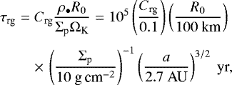 \begin{eqnarray*} \tau_{\textrm{rg}} &=& C_{\textrm{rg}} \frac{ \rho_{\bullet} R_0}{ \Sigma_{\textrm{p}} \Omega_{\textrm{K}}} = 10^{5} \left(\frac{C_{\textrm{rg}}}{0.1} \right) \left(\frac{R_0}{100 \textrm{\ km}} \right) \nonumber\\[3pt] && \times\,\left(\frac{\Sigma_{\textrm{p}}}{10 \textrm{\ g\,cm}^{-2}} \right)^{-1} \left(\frac{a}{ 2.7 \ \textrm{AU} } \right)^{3/2 } \ \textrm{yr},\end{eqnarray*}