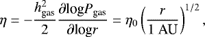 \begin{equation*} \eta = -\frac{h_{\textrm{gas}}^2}{2} \frac{\partial {\textrm{log}} P_{\textrm{gas}} }{ \partial {\textrm{log}} r} = \eta_0 \left( \frac{r}{1 \ \textrm{AU}} \right)^{1/2},\end{equation*}