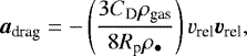 \begin{equation*} \bm{a_{\textrm{drag}}} = - \left( \frac{ 3 C_{\textrm{D}} \rho_{\textrm{gas}} }{8 R_{\textrm{p}} \rho_{\bullet} } \right) v_{\textrm{rel}} \bm{v_{\textrm{rel}}},\end{equation*}