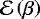 $\mathcal{E} \left(\beta\right)$