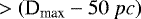 $>\left(\textrm{D}_{\textrm{max}}-50\ pc\right)$