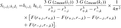 $$ \begin{aligned} S_{i_z,j_z;k_z,l_z} =&\delta _{i_z,j_z} \ \delta _{k_z,l_z} \ \frac{3 \ G\left(z_\mathrm{mean} (i_z)\right)}{r_{+,i}^3 - r_{-,i}^3} \ \frac{3 \ G\left(z_\mathrm{mean} (k_z)\right)}{r_{+,k}^3 - r_{-,k}^3}\,{\times }\,\frac{1}{4\pi ^2} \nonumber \\&\times \big [ F(r_{+,i},r_{+,k})-F(r_{+,i},r_{-,k})-F(r_{-,i},r_{+,k})\nonumber \\ &+F(r_{-,i},r_{-,k}) \big ]. \end{aligned} $$