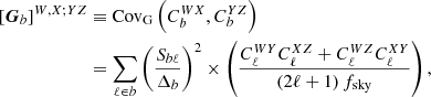 $$ \begin{aligned} \left[{\boldsymbol{G}}_b\right]^{W,X;YZ}&\equiv {\mathrm{Cov} }_{\mathrm{G} }\left(C^{WX}_b,C^{YZ}_b\right) \nonumber \\&= \displaystyle \sum _{\ell \in b}\left(\frac{S_{b\ell }}{\Delta _b}\right)^2\times \left(\frac{ C^{WY}_\ell C^{XZ}_\ell +C^{WZ}_\ell C^{XY}_\ell }{(2\ell +1)\,f_{\mathrm{sky} } }\right), \end{aligned} $$