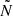 $ \tilde{N} $