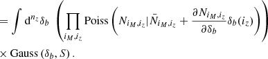 $$ \begin{aligned} & = \int {{{\rm{d}}^{{n_z}}}} {\delta _b}\;\left( {\prod\limits_{{i_M},{i_z}} {{\rm{Poiss}}} \left( {{N_{{i_M},{i_z}}}|{{\bar N}_{{i_M},{i_z}}} + \frac{{\partial {N_{{i_M},{i_z}}}}}{{\partial {\delta _b}}}{\delta _b}({i_z})} \right)} \right)\\ &\times {\rm{Gauss}}\left( {{\delta _b},S} \right). \end{aligned} $$
