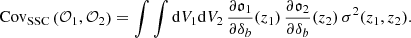 $$ \begin{aligned} {\mathrm{Cov} }_{\mathrm{SSC} }\left(\mathcal{O} _1,\mathcal{O} _2\right) = \int \int {\mathrm{d} } V_{1} {\mathrm{d} } V_2 \, \frac{\partial \mathfrak{o} _1}{\partial \delta _b}(z_1) \, \frac{\partial \mathfrak{o} _2}{\partial \delta _b}(z_2) \, \sigma ^2(z_1,z_2). \end{aligned} $$