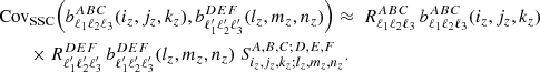 $$ \begin{aligned}&{\mathrm{Cov} }_{\mathrm{SSC} }\Big (b_{\ell _1\ell _2\ell _3}^{ABC}(i_z,j_z,k_z), b_{\ell ^{\prime }_1\ell ^{\prime }_2\ell ^{\prime }_3}^{DEF}(l_z,m_z,n_z)\Big ) \approx \ R_{\ell _1\ell _2\ell _3}^{ABC} \, b_{\ell _1\ell _2\ell _3}^{ABC}(i_z,j_z,k_z) \nonumber \\&\qquad \times R_{\ell ^{\prime }_1\ell ^{\prime }_2\ell ^{\prime }_3}^{DEF} \, b_{\ell ^{\prime }_1\ell ^{\prime }_2\ell ^{\prime }_3}^{DEF}(l_z,m_z,n_z) \ S^{A,B,C;D,E,F}_{i_z,j_z,k_z;l_z,m_z,n_z}. \end{aligned} $$