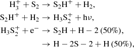 $$ \begin{aligned} \mathrm{H}_{3}^{+} + \mathrm{S}_{2}&\rightarrow \mathrm{S}_2\mathrm{H}^{+} + \mathrm{H}_{2},\\ \mathrm{S}_2\mathrm{H}^{+} + \mathrm{H}_{2}&\rightarrow \mathrm{H}_3\mathrm{S}_{2}^{+} + \mathrm{h}\nu ,\\ \mathrm{H}_3\mathrm{S}_{2}^{+} + \mathrm{e}^{-}&\rightarrow \mathrm{S}_2\mathrm{H} + \mathrm{H}-{2}\,(50\%),\\&\rightarrow \mathrm{H}-2\mathrm{S}-{2} + \mathrm{H}\,(50\%), \end{aligned} $$