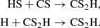 $$ \begin{aligned} \mathrm{HS} + \mathrm{CS}&\rightarrow \mathrm{CS}_2\mathrm{H},\\ \mathrm{H} + \mathrm{CS}_2\mathrm{H}&\rightarrow \mathrm{CS}_2\mathrm{H}. \end{aligned} $$