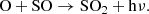 $$ \begin{aligned} \mathrm{O} + \mathrm{SO} \rightarrow \mathrm{SO}_2 + \mathrm{h}\nu . \nonumber \end{aligned} $$