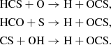 $$ \begin{aligned} \mathrm{HCS} + \mathrm{O}&\rightarrow \mathrm{H} + \mathrm{OCS}, \\ \mathrm{HCO} + \mathrm{S}&\rightarrow \mathrm{H} + \mathrm{OCS}, \\ \mathrm{CS} + \mathrm{OH}&\rightarrow \mathrm{H} + \mathrm{OCS}. \end{aligned} $$