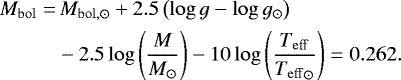 \begin{align*} M_{\mathrm{bol}} =&\, M_{\mathrm{bol,}\odot} &#x002B; 2.5 \left( \log g - \log g_{\odot} \right) \\ &- 2.5 \log \left( \frac{M}{M_{\odot}}\right) - 10 \log \left( \frac{{T_{\mathrm{eff}}}}{{T_{\mathrm{eff}}}_{\odot}}\right) = 0.262. \end{align*}