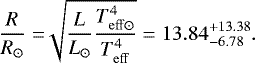 \begin{align*} \frac{R}{R_{\odot}} = \sqrt[]{\frac{L}{L_{\odot}} \frac{T_{\mathrm{eff \odot}} ^4}{T_{\mathrm{eff}}^4}} = 13.84^{&#x002B;13.38}_{-6.78}. \vspace*{-1.5pt}\end{align*}