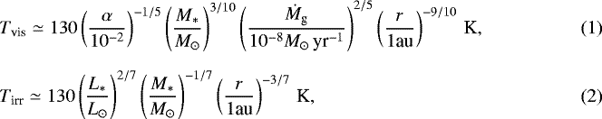 \begin{align}&T_{\textrm{vis}} \simeq 130 \left(\frac{\alpha}{10^{-2}} \right)^{-1/5} \left(\frac{M_{\ast}}{M_{\odot}} \right)^{3/10} \left(\frac{\dot{M}_{\textrm{g}}}{10^{-8} M_{\odot}\,{\textrm{yr}^{-1}}} \right)^{2/5} \left(\frac{r}{1 \textrm{au}} \right)^{-9/10} \, \textrm{K}, \\[6pt] &T_{\textrm{irr}} \simeq 130 \left(\frac{L_{\ast}}{L_{\odot}} \right)^{2/7} \left(\frac{M_{\ast}}{M_{\odot}} \right)^{-1/7} \left(\frac{r}{1 \textrm{au}} \right)^{-3/7}\, \textrm{K},\end{align}