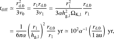 \begin{align*} t_{\textrm{diff}} & \simeq \frac{r^2_{\textrm{d.0}}}{3 \nu_0} = \frac{r_1 r_{\textrm{d.0}}}{3 \nu_1} = \frac{r_1^2}{3 \alpha h^2_{\textrm{g,1}} \Omega_{\textrm{K,1}}} \frac{r_{\textrm{d.0}}}{r_1} \nonumber\\[3pt] & = \frac{1}{6 \pi \alpha} \left(\frac{r_1}{h_{\textrm{g,1}}} \right)^2 \frac{r_{\textrm{d.0}}}{r_1}\; \textrm{yr} \simeq 10^2 \alpha^{-1} \left(\frac{r_{\textrm{d.0}}}{1\,\textrm{au}} \right) \; \textrm{yr},\end{align*}