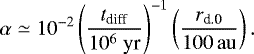 \begin{align*} \alpha \simeq 10^{-2} \left(\frac{t_{\textrm{diff}}}{10^6\; \textrm{yr}} \right)^{-1} \left(\frac{r_{\textrm{d.0}}}{100 {\rm\, au}} \right).\end{align*}
