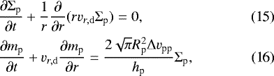 \begin{align}& \frac{\partial \Sigma_{\textrm{p}}}{\partial t} &#x002B; \frac{1}{r} \frac{\partial}{\partial r} (r {v}_{r,\rm d} \Sigma_{\textrm{p}}) = 0,\\& \frac{\partial m_{\textrm{p}}}{\partial t} &#x002B; {v}_{r,\rm d} \frac{\partial m_{\textrm{p}}}{\partial r} = \frac{2 \sqrt{\pi} R_{\textrm{p}}^2 \Delta {v}_{\textrm{pp}}}{h_{\textrm{p}}} \Sigma_{\textrm{p}}, \end{align}
