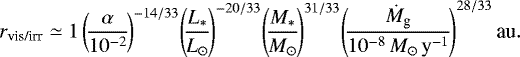 \begin{equation*}r_{\textrm{vis/irr}} \simeq 1 \left(\!\frac{\alpha}{10^{-2}} \!\right)^{-14/33} \!\left(\!\frac{L_{\ast}}{L_{\odot}} \!\right)^{-20/33} \!\left(\!\frac{M_{\ast}}{M_{\odot}} \!\right)^{31/33} \!\left(\!\frac{\dot{M}_{\textrm{g}}}{10^{-8}\,M_{\odot}\,{\textrm{y}^{-1}}} \!\right)^{28/33} \textrm{au}. \end{equation*}