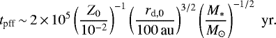 \begin{equation*} t_{\textrm{pff}} \,{\sim}\, 2 \,{\times}\, 10^5 \left(\frac{Z_0}{10^{-2}}\right)^{-1} \left(\frac{r_{\textrm{d,0}}}{100\,\textrm{au}}\right)^{3/2} \left(\frac{M_{\ast}}{M_{\odot}}\right)^{-1/2}\; \textrm{yr}.\end{equation*}