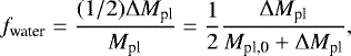 \begin{equation*} f_{\textrm{water}} = \frac{(1/2) \Delta M_{\textrm{pl}}}{M_{\textrm{pl}}} = \frac{1}{2} \frac{\Delta M_{\textrm{pl}}}{M_{\textrm{pl,0}}&#x002B;\Delta M_{\textrm{pl}}},\end{equation*}