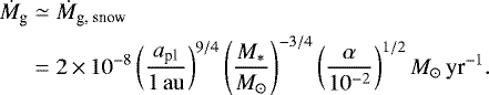 \begin{align*} \dot{M}_{\textrm{g}} & \simeq \dot{M}_{\textrm{g, snow}} \nonumber \\ & = 2 \,{\times}\, 10^{-8} \left(\frac{a_{\textrm{pl}}}{1{\rm\, au}}\right)^{9/4}\left(\frac{M_{*}}{{M_{\odot}}}\right)^{-3/4} \left(\frac{\alpha}{10^{-2}}\right)^{1/2} {M_{\odot}}\,{\textrm{yr}^{-1}}. \end{align*}