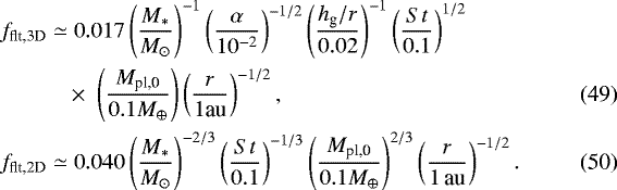 \begin{align}f_{\textrm{flt,3D}} \simeq & \; 0.017\left(\frac{M_{\ast}}{M_{\odot}} \right)^{-1} \left(\frac{\alpha}{10^{-2}} \right)^{-1/2} \left(\frac{h_{\textrm{g}}/r}{0.02}\right)^{-1} \left(\frac{{St}}{0.1}\right)^{1/2} \nonumber\\ & \,{\times}\,\, \left(\frac{M_{\textrm{pl,0}}}{0.1 M_{\oplus}}\right) \left(\frac{r}{1 \textrm{au}} \right)^{-1/2}, \\ f_{\textrm{flt,2D}} \simeq & \; 0.040 \left(\frac{M_{\ast}}{M_{\odot}} \right)^{-2/3} \left(\frac{{St}}{0.1}\right)^{-1/3} \left(\frac{M_{\textrm{pl,0}}}{0.1 M_{\oplus}}\right)^{2/3} \left(\frac{r}{1\,\textrm{au}} \right)^{-1/2}. \end{align}