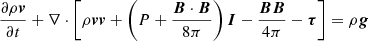 $$ \begin{aligned}&\frac{\partial \rho \boldsymbol{v}}{\partial t}+\nabla \cdot \left[\rho \boldsymbol{v} \boldsymbol{v}+\left(P+\frac{\boldsymbol{B}\cdot \boldsymbol{B}}{8\pi }\right) \boldsymbol{I}-\frac{\boldsymbol{B}\boldsymbol{B}}{4\pi }-\boldsymbol{\tau }\right]=\rho \boldsymbol{g}\end{aligned} $$