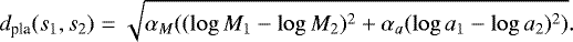 \begin{equation*} d_{\textrm{pla}}(s_1,s_2) = \sqrt { \alpha_{M} ( (\log M_1 - \log M_2)^2 + \alpha_{a} (\log a_1 - \log a_2)^2 )}. \end{equation*}