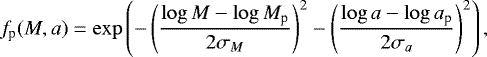 \begin{equation*} f_{\textrm{p}}(M,a) = \exp \left( - \left( {\log M - \log M_{\textrm{p}} \over 2 \sigma_{M}} \right)^2 - \left( {\log a - \log a_{\textrm{p}} \over 2 \sigma_{a}} \right)^2 \right), \end{equation*}