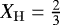 $X_{\mathrm{H}}=\frac{2}{3}$