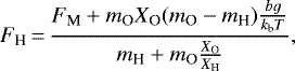 \begin{equation*}F_{\textrm{H}}\,{=}\,\frac{F_{\textrm{M}} &#x002B; m_{\textrm{O}} X_{\textrm{O}}(m_{\textrm{O}} - m_{\textrm{H}})\frac{bg}{k_{\textrm{b}} T}}{m_{\textrm{H}} &#x002B; m_{\textrm{O}}\frac{X_{\textrm{O}}}{X_{\textrm{H}}}} ,\end{equation*}