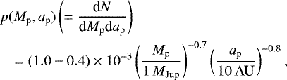 \begin{eqnarray*} \hspace*{-6pt}&& p(M_{\textrm{p}},a_{\textrm{p}}) \left(= \frac{\textrm{d}N}{\textrm{d}M_{\textrm{p}} \textrm{d}a_{\textrm{p}}}\right) \nonumber \\* \hspace*{-6pt}&&\quad = (1.0\pm0.4) \times 10^{-3} \left(\frac{M_{\textrm{p}}}{1\,M_{\textrm{Jup}}}\right)^{-0.7} \left(\frac{a_{\textrm{p}}}{10\,\textrm{AU}}\right)^{-0.8},\end{eqnarray*}