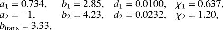 \begin{equation*} \begin{array}{llll} \hspace*{-4.5pt} a_1 = 0.734, & b_1 = 2.85, & d_1 = 0.0100 , & \chi_1 = 0.637 , \\ \hspace*{-4.5pt} a_2 = -1 , & b_2 = 4.23 , & d_2 = 0.0232, & \chi_2 = 1.20, \\ \hspace*{-4.5pt} b_{\textrm{trans}} = 3.33, & & & \end{array} \end{equation*}