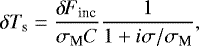 \begin{equation*} \delta {T_{\textrm{s}}} = \frac{{\delta \! \! \: F}_{\textrm{inc}}}{\sigma_{\textrm{M}} C} \frac{1}{1 &#x002B; i \sigma/ \sigma_{\textrm{M}}},\end{equation*}