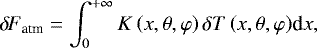 \begin{equation*} {\delta \! \! \: F}_{\textrm{atm}} = {\int_{0}^{&#x002B; \infty} {K \left( x,\theta,\varphi \right) \delta T \left( x,\theta,\varphi \right)} \textrm{d}{x}},\end{equation*}