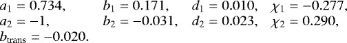 \begin{equation*} \begin{array}{llll} \hspace*{-4.5pt}a_1 = 0.734, & b_1 = 0.171, & d_1 = 0.010 , & \chi_1 = -0.277 , \\ \hspace*{-4.5pt}a_2 = -1 , & b_2 = -0.031, & d_2 = 0.023, & \chi_2 = 0.290, \\ \hspace*{-4.5pt} b_{\textrm{trans}} = -0.020. & & &\vspace*{-12pt} \end{array} \end{equation*}